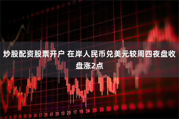 炒股配资股票开户 在岸人民币兑美元较周四夜盘收盘涨2点