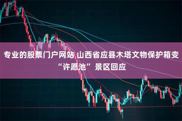 专业的股票门户网站 山西省应县木塔文物保护箱变“许愿池” 景区回应