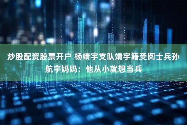炒股配资股票开户 杨靖宇支队靖宇籍受阅士兵孙航宇妈妈：他从小就想当兵
