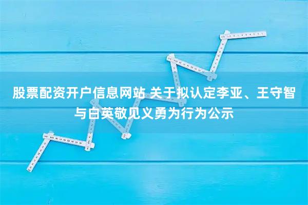 股票配资开户信息网站 关于拟认定李亚、王守智与白英敬见义勇为行为公示