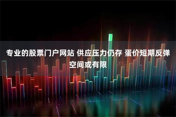 专业的股票门户网站 供应压力仍存 蛋价短期反弹空间或有限