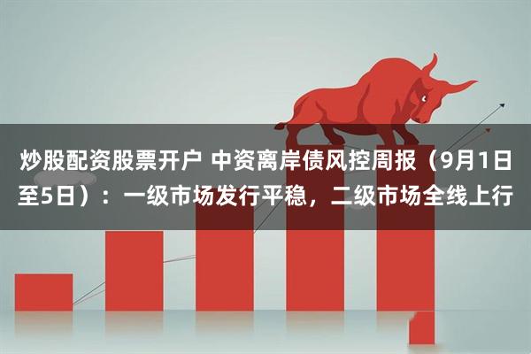 炒股配资股票开户 中资离岸债风控周报（9月1日至5日）：一级市场发行平稳，二级市场全线上行