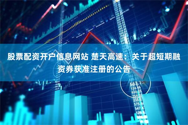 股票配资开户信息网站 楚天高速：关于超短期融资券获准注册的公告