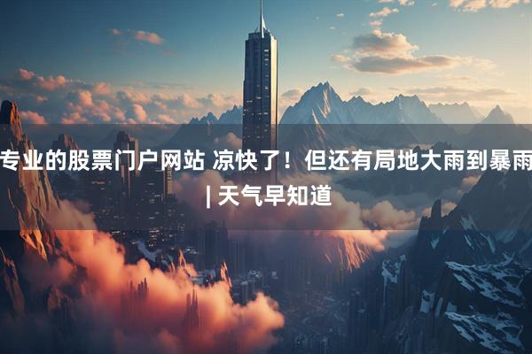 专业的股票门户网站 凉快了！但还有局地大雨到暴雨 | 天气早知道