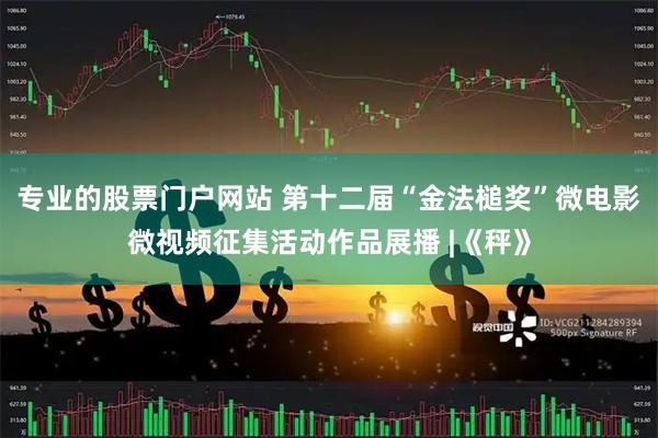 专业的股票门户网站 第十二届“金法槌奖”微电影微视频征集活动作品展播 |《秤》