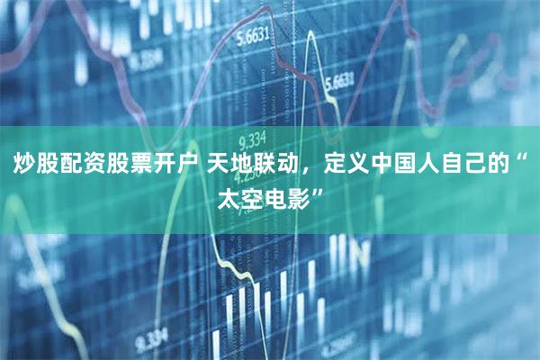 炒股配资股票开户 天地联动，定义中国人自己的“太空电影”