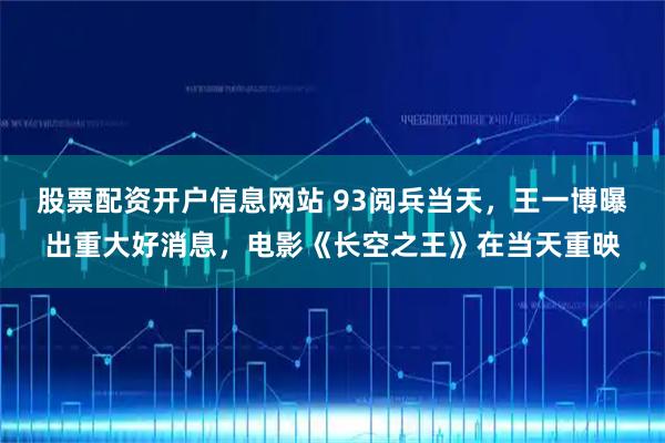 股票配资开户信息网站 93阅兵当天，王一博曝出重大好消息，电影《长空之王》在当天重映