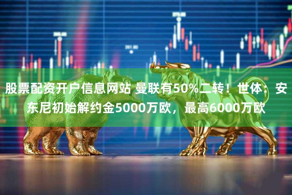 股票配资开户信息网站 曼联有50%二转！世体：安东尼初始解约金5000万欧，最高6000万欧