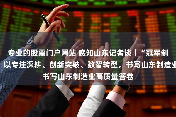 专业的股票门户网站 感知山东记者谈丨“冠军制造”看威海：以专注深耕、创新突破、数智转型，书写山东制造业高质量答卷