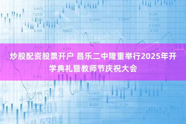 炒股配资股票开户 昌乐二中隆重举行2025年开学典礼暨教师节庆祝大会