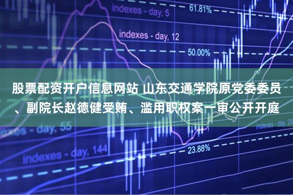 股票配资开户信息网站 山东交通学院原党委委员、副院长赵德健受贿、滥用职权案一审公开开庭