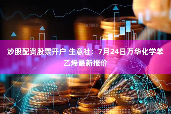 炒股配资股票开户 生意社：7月24日万华化学苯乙烯最新报价