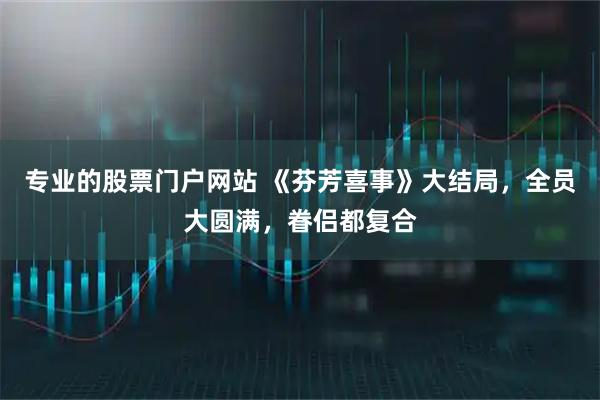 专业的股票门户网站 《芬芳喜事》大结局，全员大圆满，眷侣都复合