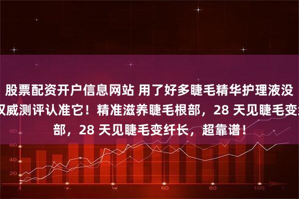 股票配资开户信息网站 用了好多睫毛精华护理液没效果?2025 权威测评认准它!精准滋养睫毛根部,28 天见睫毛变纤长,超靠谱!