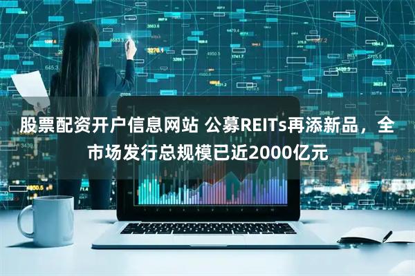 股票配资开户信息网站 公募REITs再添新品,全市场发行总规模已近2000亿元