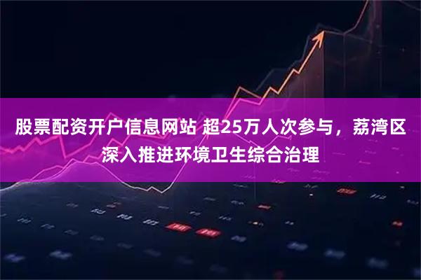 股票配资开户信息网站 超25万人次参与，荔湾区深入推进环境卫生综合治理