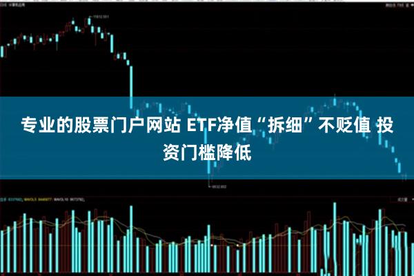 专业的股票门户网站 ETF净值“拆细”不贬值 投资门槛降低