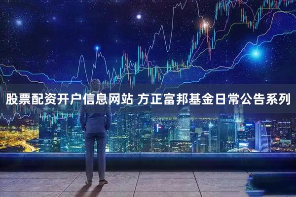 股票配资开户信息网站 方正富邦基金日常公告系列