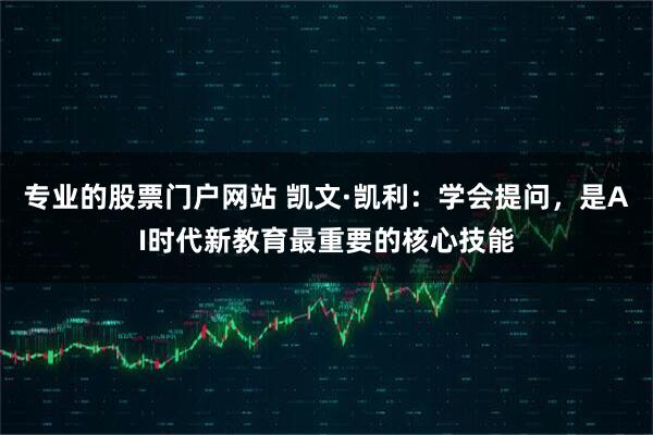 专业的股票门户网站 凯文·凯利:学会提问,是AI时代新教育最重要的核心技能