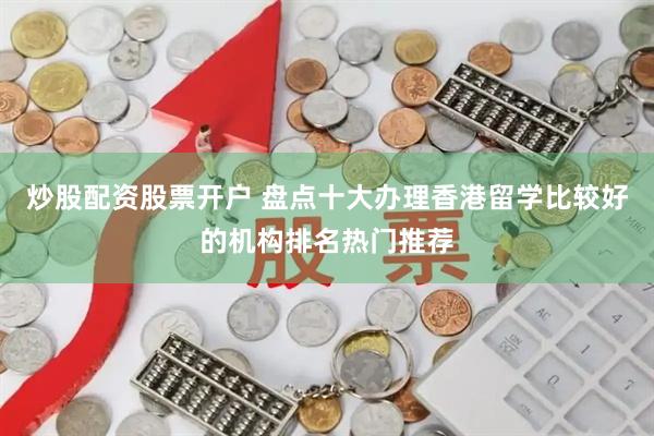 炒股配资股票开户 盘点十大办理香港留学比较好的机构排名热门推荐