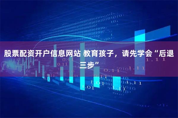 股票配资开户信息网站 教育孩子,请先学会“后退三步”