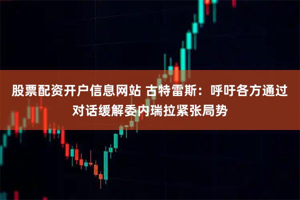 股票配资开户信息网站 古特雷斯：呼吁各方通过对话缓解委内瑞拉紧张局势