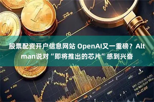股票配资开户信息网站 OpenAI又一重磅？Altman说对“即将推出的芯片”感到兴奋