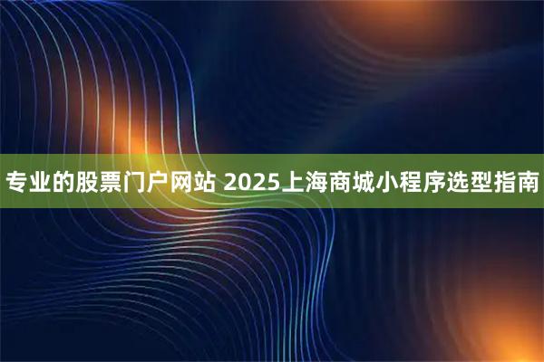 专业的股票门户网站 2025上海商城小程序选型指南