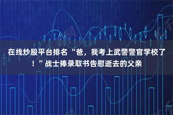 在线炒股平台排名 “爸，我考上武警警官学校了！”战士捧录取书告慰逝去的父亲