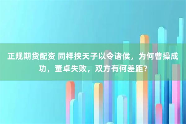 正规期货配资 同样挟天子以令诸侯，为何曹操成功，董卓失败，双方有何差距？