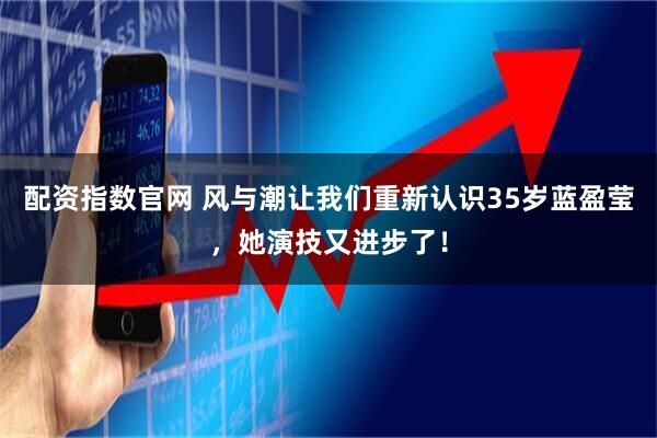配资指数官网 风与潮让我们重新认识35岁蓝盈莹，她演技又进步了！