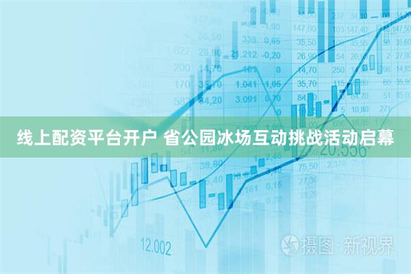 线上配资平台开户 省公园冰场互动挑战活动启幕