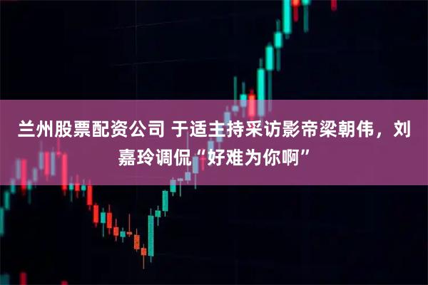 兰州股票配资公司 于适主持采访影帝梁朝伟，刘嘉玲调侃“好难为你啊”