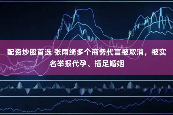 配资炒股首选 张雨绮多个商务代言被取消，被实名举报代孕、插足婚姻