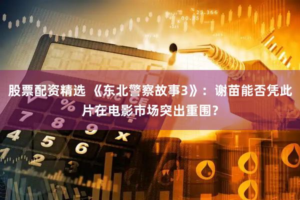 股票配资精选 《东北警察故事3》：谢苗能否凭此片在电影市场突出重围？