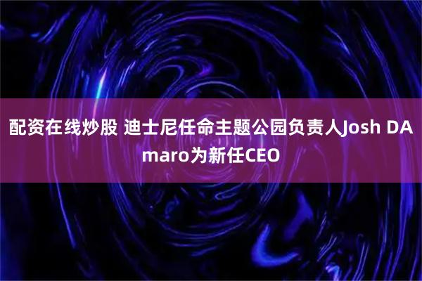配资在线炒股 迪士尼任命主题公园负责人Josh DAmaro为新任CEO