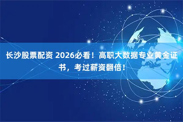 长沙股票配资 2026必看！高职大数据专业黄金证书，考过薪资翻倍！