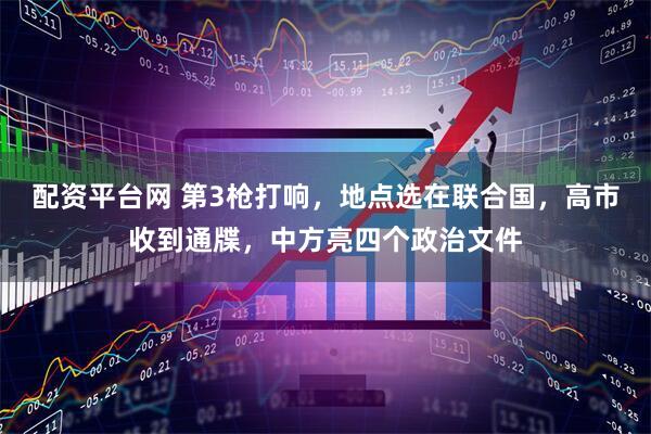 配资平台网 第3枪打响，地点选在联合国，高市收到通牒，中方亮四个政治文件