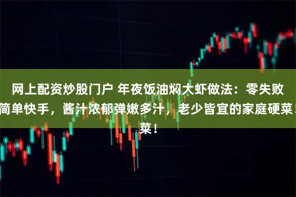 网上配资炒股门户 年夜饭油焖大虾做法：零失败简单快手，酱汁浓郁弹嫩多汁，老少皆宜的家庭硬菜！