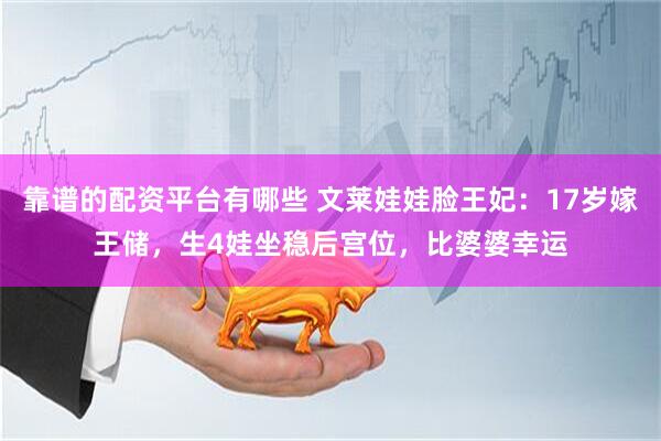 靠谱的配资平台有哪些 文莱娃娃脸王妃：17岁嫁王储，生4娃坐稳后宫位，比婆婆幸运