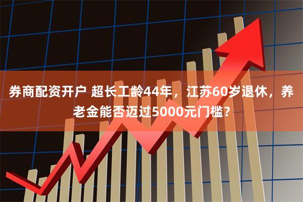 券商配资开户 超长工龄44年，江苏60岁退休，养老金能否迈过5000元门槛？