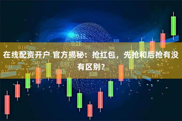 在线配资开户 官方揭秘：抢红包，先抢和后抢有没有区别？