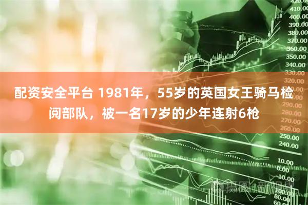 配资安全平台 1981年，55岁的英国女王骑马检阅部队，被一名17岁的少年连射6枪