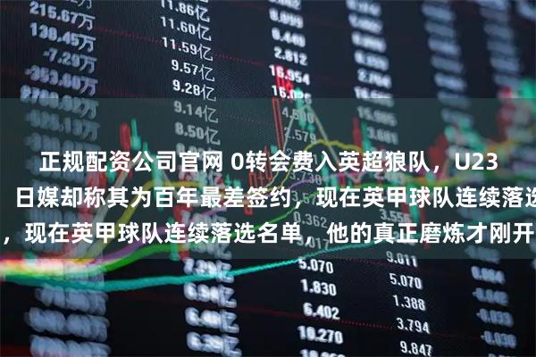 正规配资公司官网 0转会费入英超狼队,U23国足队长刚首发送助攻,日媒却称其为百年最差签约,现在英甲球队连续落选名单,他的真正磨炼才刚开始