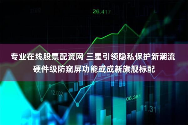 专业在线股票配资网 三星引领隐私保护新潮流 硬件级防窥屏功能或成新旗舰标配