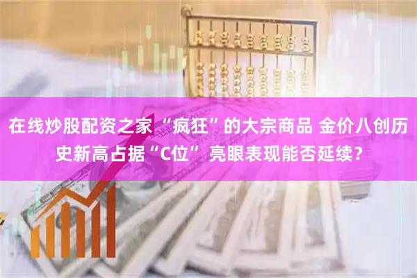 在线炒股配资之家 “疯狂”的大宗商品 金价八创历史新高占据“C位” 亮眼表现能否延续？