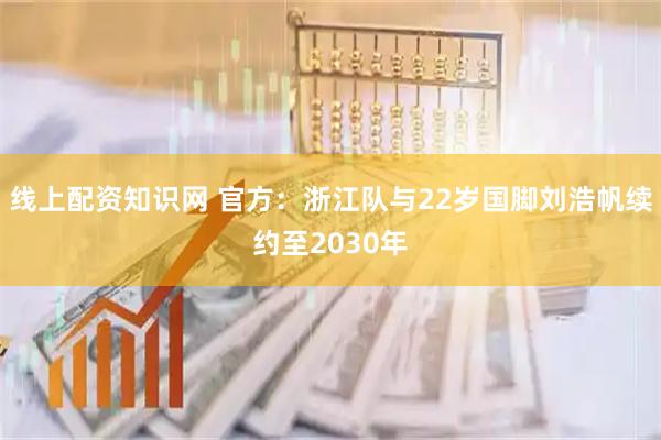 线上配资知识网 官方：浙江队与22岁国脚刘浩帆续约至2030年