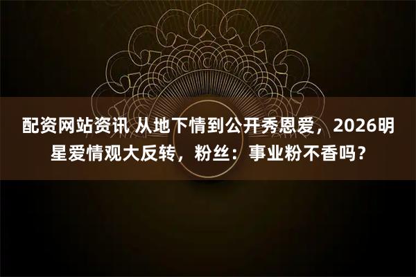 配资网站资讯 从地下情到公开秀恩爱，2026明星爱情观大反转，粉丝：事业粉不香吗？