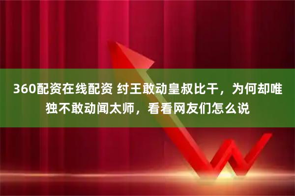 360配资在线配资 纣王敢动皇叔比干，为何却唯独不敢动闻太师，看看网友们怎么说