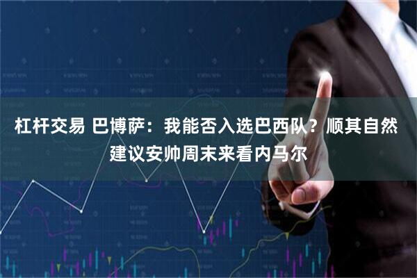 杠杆交易 巴博萨：我能否入选巴西队？顺其自然 建议安帅周末来看内马尔